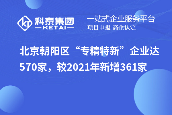北京朝陽區(qū)“專精特新”企業(yè)達570家，較2021年新增361家