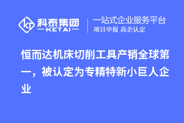 恒而達機床切削工具產(chǎn)銷全球第一，被認定為專精特新小巨人企業(yè)