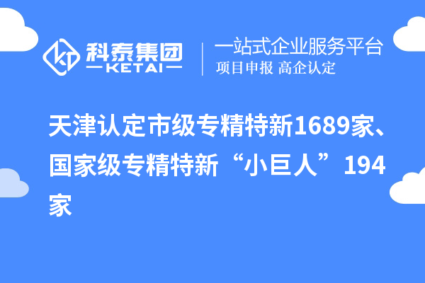 天津認(rèn)定市級專精特新1689家、國家級專精特新“小巨人”194家