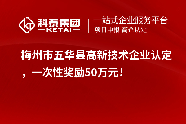 梅州市五華縣高新技術企業(yè)認定，一次性獎勵50萬元！