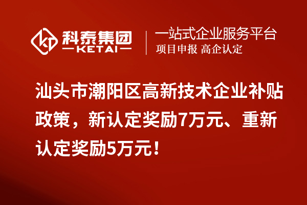 汕頭市潮陽區(qū)高新技術(shù)企業(yè)補貼政策，新認(rèn)定獎勵7萬元、重新認(rèn)定獎勵5萬元！