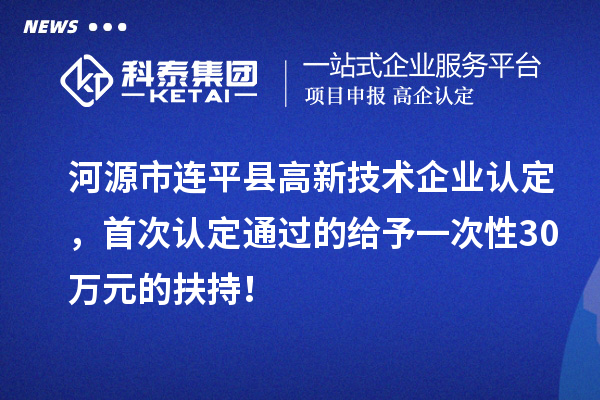 河源市連平縣<a href=http:// target=_blank class=infotextkey>高新技術(shù)企業(yè)認(rèn)定</a>，首次認(rèn)定通過的給予一次性30萬元的扶持！