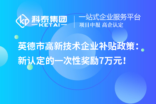 英德市高新技術(shù)企業(yè)補貼政策：新認(rèn)定的一次性獎勵7萬元！