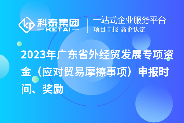 2023年廣東省外經(jīng)貿(mào)發(fā)展專項資金（應(yīng)對貿(mào)易摩擦事項）申報時間、獎勵