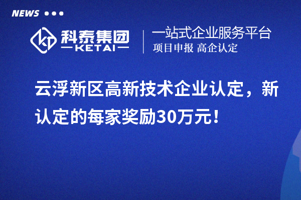 云浮新區(qū)高新技術(shù)企業(yè)認(rèn)定，新認(rèn)定的每家獎(jiǎng)勵(lì)30萬(wàn)元！