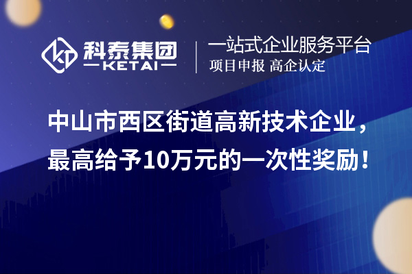 中山市西區(qū)街道高新技術(shù)企業(yè)，最高給予10萬元的一次性獎(jiǎng)勵(lì)！