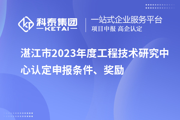 湛江市2023年度工程技術(shù)研究中心認(rèn)定申報(bào)條件、獎(jiǎng)勵(lì)