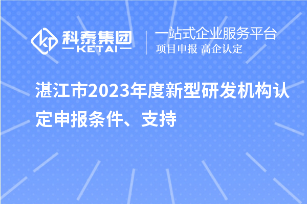 湛江市2023年度新型研發(fā)機構認定申報條件、支持