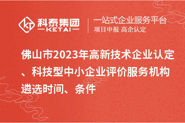 佛山市2023年高新技術企業(yè)認定、科技型中小企業(yè)評價服務機構遴選時間、條件