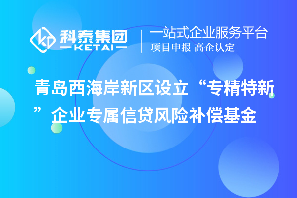 青島西海岸新區(qū)設(shè)立“專精特新”企業(yè)專屬信貸風(fēng)險補償基金