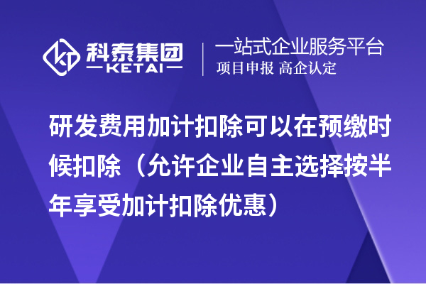 研發(fā)費用加計扣除可以在預(yù)繳時候扣除（允許企業(yè)自主選擇按半年享受加計扣除優(yōu)惠）
