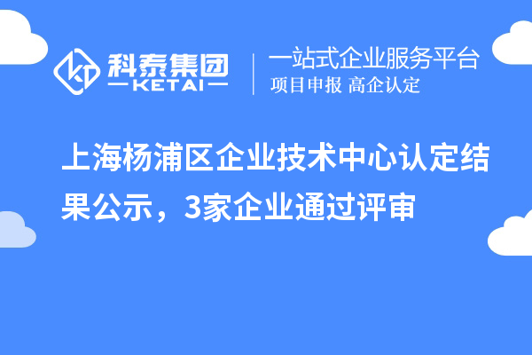 上海楊浦區(qū)企業(yè)技術中心認定結果公示，3家企業(yè)通過評審