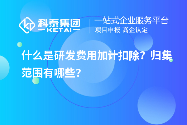 什么是研發(fā)費用加計扣除？歸集范圍有哪些？