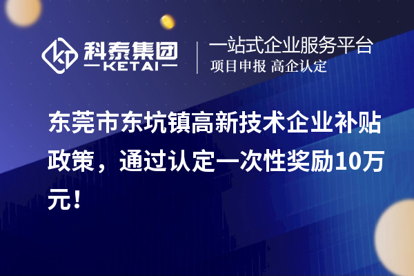 東莞市東坑鎮(zhèn)高新技術企業(yè)補貼政策，通過認定一次性獎勵10萬元！