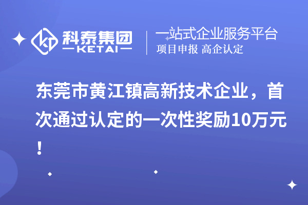 東莞市黃江鎮(zhèn)高新技術(shù)企業(yè)，首次通過認(rèn)定的一次性獎(jiǎng)勵(lì)10萬元！