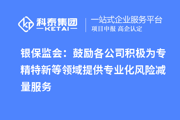 銀保監(jiān)會：鼓勵各公司積極為專精特新等領(lǐng)域提供專業(yè)化風(fēng)險減量服務(wù)