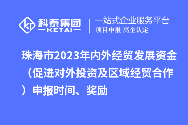 珠海市2023年內(nèi)外經(jīng)貿(mào)發(fā)展資金（促進(jìn)對外投資及區(qū)域經(jīng)貿(mào)合作）申報(bào)時(shí)間、獎(jiǎng)勵(lì)