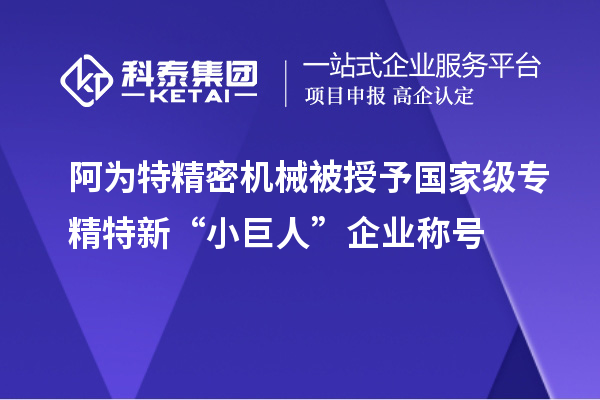 阿為特精密機(jī)械被授予國(guó)家級(jí)專精特新“小巨人”企業(yè)稱號(hào)