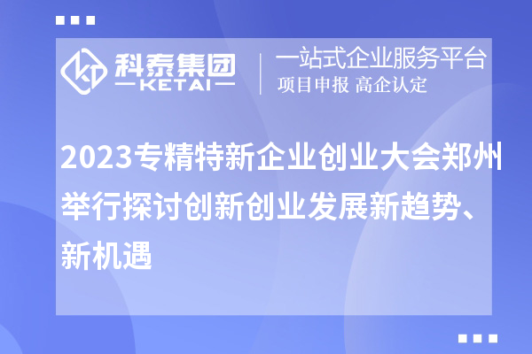 2023專精特新企業(yè)創(chuàng)業(yè)大會鄭州舉行 探討創(chuàng)新創(chuàng)業(yè)發(fā)展新趨勢、新機(jī)遇