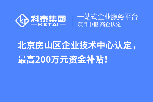 北京房山區(qū)企業(yè)技術(shù)中心認(rèn)定，最高200萬元資金補(bǔ)貼！