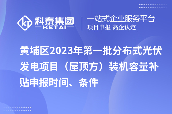 黃埔區(qū)2023年第一批分布式光伏發(fā)電項目（屋頂方）裝機容量補貼申報時間、條件