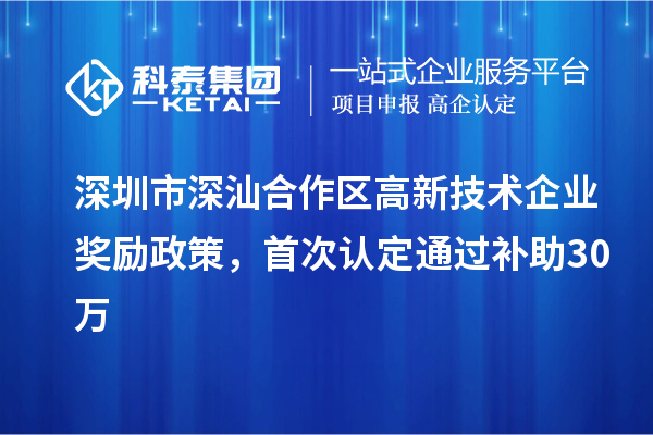 深圳市深汕合作區(qū)高新技術(shù)企業(yè)獎(jiǎng)勵(lì)政策，首次認(rèn)定通過(guò)補(bǔ)助30萬(wàn)