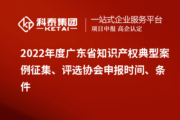 2022年度廣東省知識(shí)產(chǎn)權(quán)典型案例征集、評(píng)選協(xié)會(huì)申報(bào)時(shí)間、條件