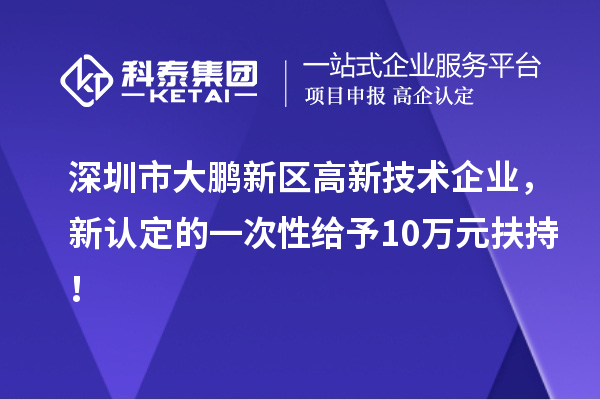 深圳市大鵬新區(qū)高新技術(shù)企業(yè)，新認(rèn)定的一次性給予10萬元扶持！