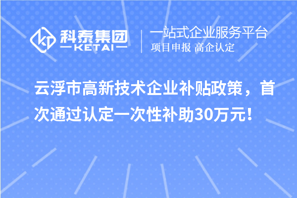 云浮市高新技術(shù)企業(yè)補(bǔ)貼政策，首次通過(guò)認(rèn)定一次性補(bǔ)助30萬(wàn)元！