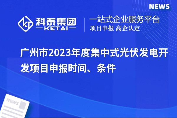 廣州市2023年度集中式光伏發(fā)電開發(fā)項目申報時間、條件