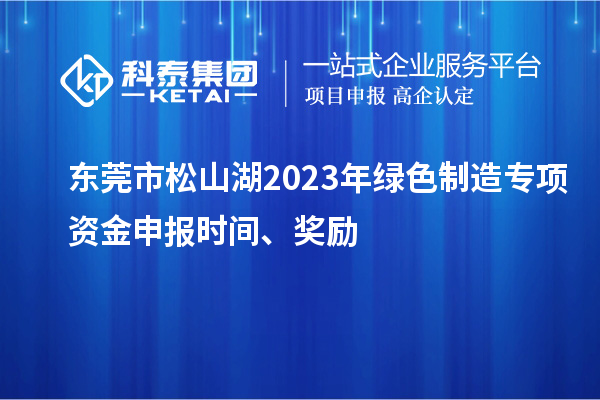 東莞市松山湖2023年綠色制造專項資金申報時間、獎勵