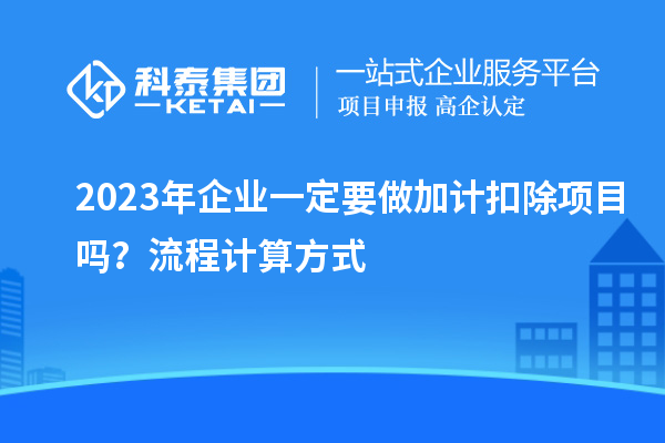 2023年企業(yè)一定要做加計扣除項目嗎？流程計算方式