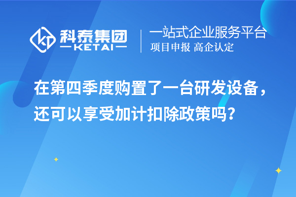 在第四季度購置了一臺研發(fā)設備，還可以享受加計扣除政策嗎？