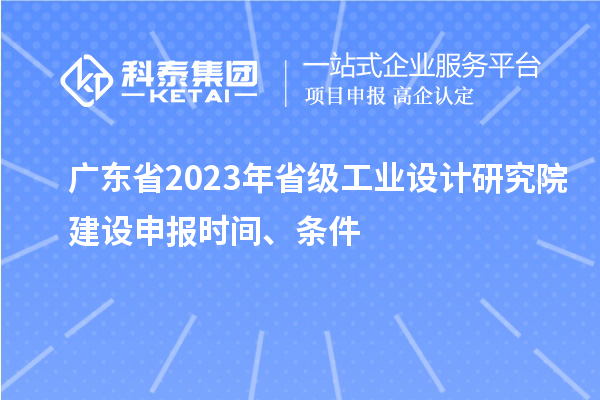 廣東省2023年省級(jí)工業(yè)設(shè)計(jì)研究院建設(shè)申報(bào)時(shí)間、條件