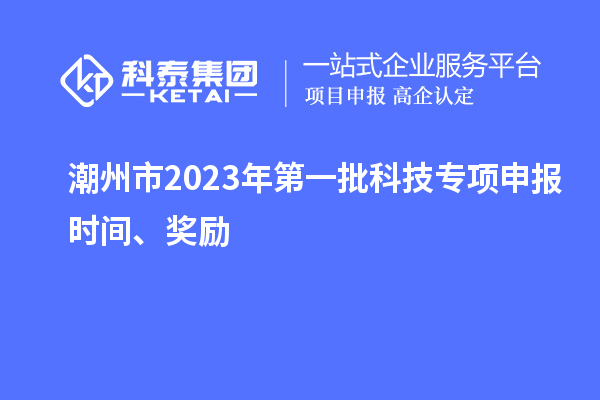 潮州市2023年第一批科技專項(xiàng)申報(bào)時(shí)間、獎(jiǎng)勵(lì)