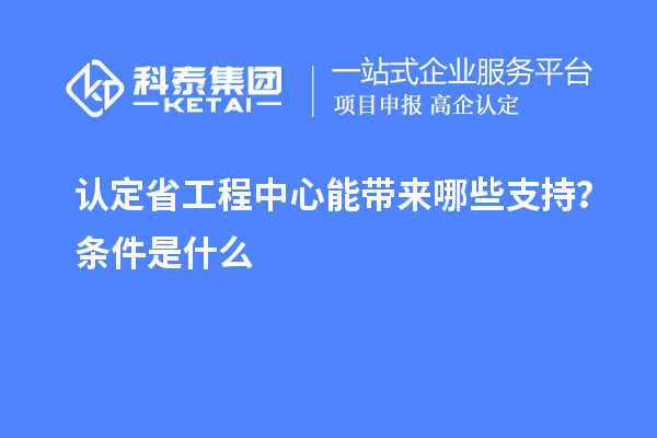 認(rèn)定省工程中心能帶來哪些支持？條件是什么