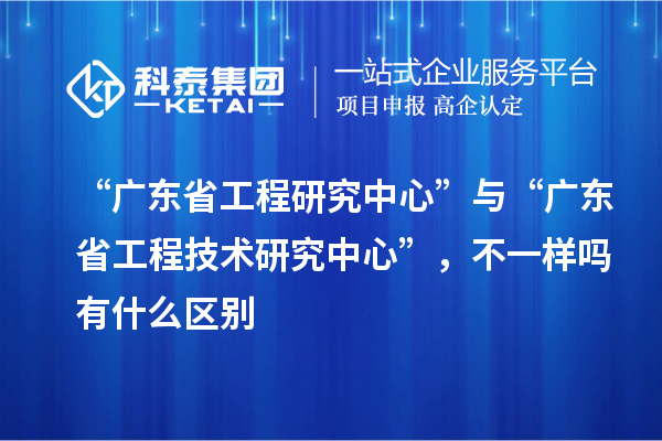 “廣東省工程研究中心”與“<a href=http:///fuwu/gongchengzhongxin.html target=_blank class=infotextkey>廣東省工程技術(shù)研究中心</a>”，不一樣嗎有什么區(qū)別