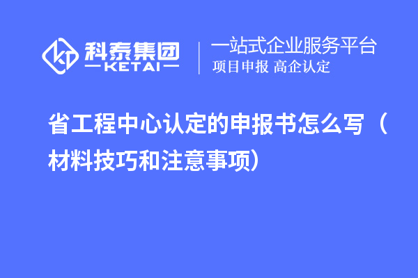省工程中心認(rèn)定的申報(bào)書(shū)怎么寫(xiě)(材料技巧和注意事項(xiàng))