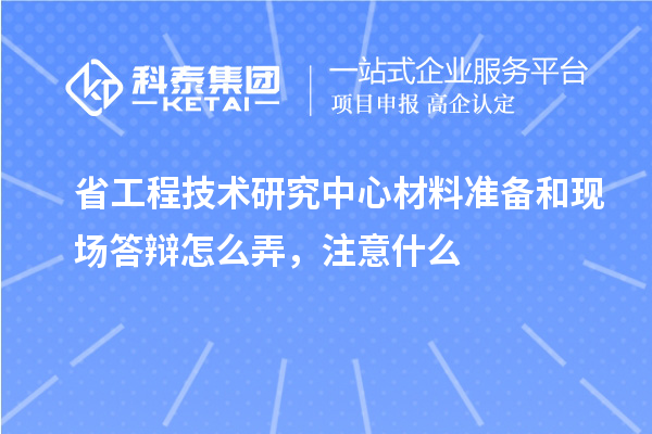 省工程技術研究中心材料準備和現(xiàn)場答辯怎么弄，注意什么