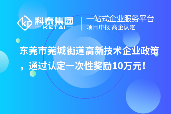 東莞市莞城街道高新技術(shù)企業(yè)政策，通過認(rèn)定一次性獎(jiǎng)勵(lì)10萬元！