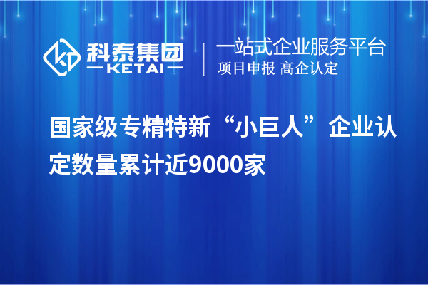 國(guó)家級(jí)專(zhuān)精特新“小巨人”企業(yè)認(rèn)定數(shù)量累計(jì)近9000家