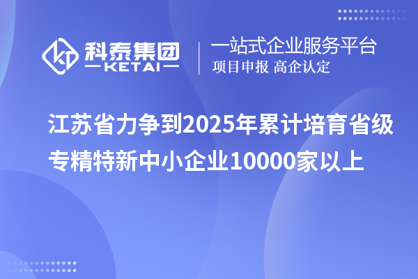 江蘇省力爭到2025年累計培育省級<a href=http:///fuwu/zhuanjingtexin.html target=_blank class=infotextkey>專精特新中小企業(yè)</a>10000家以上