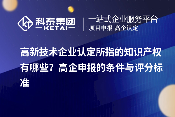 高新技術企業(yè)認定的知識產權有哪些？高企申報的條件與評分標準