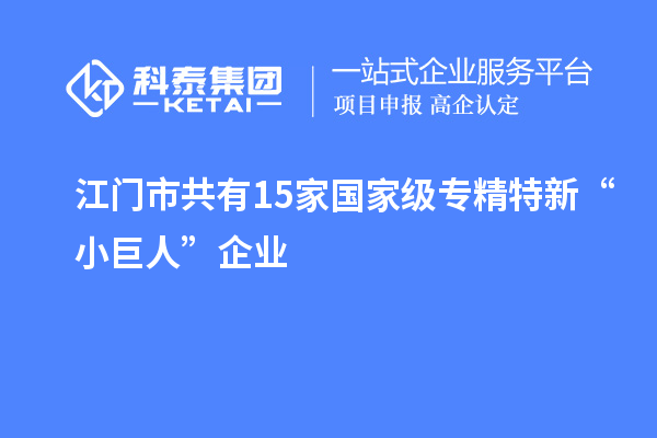 江門市共有15家國(guó)家級(jí)專精特新“小巨人”企業(yè)