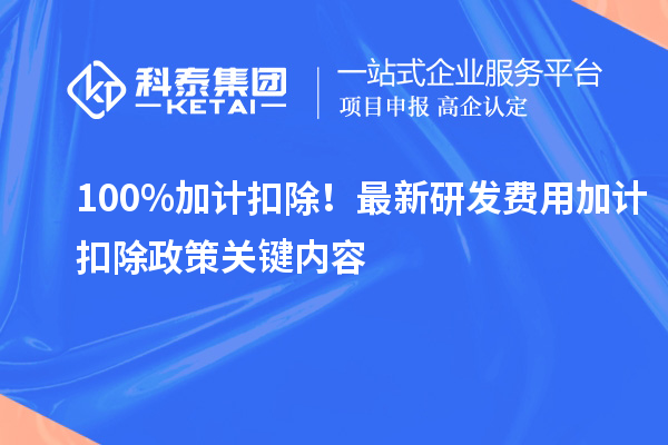 100%加計扣除！最新研發(fā)費用加計扣除政策關(guān)鍵內(nèi)容