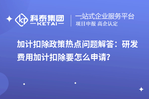 加計扣除政策熱點問題解答：研發(fā)費用加計扣除要怎么申請？