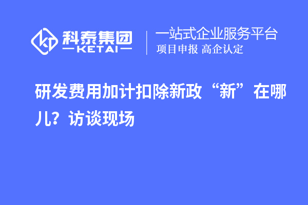 研發(fā)費用加計扣除新政“新”在哪兒？訪談現(xiàn)場