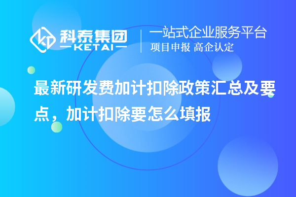 最新研發(fā)費加計扣除政策匯總及要點 ，加計扣除怎么填報