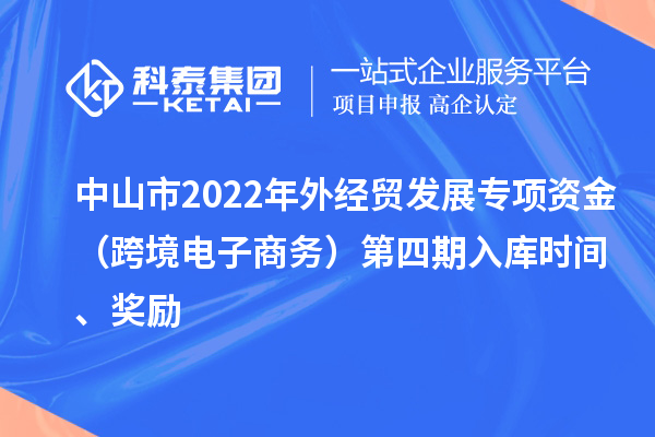 中山市2022年外經(jīng)貿(mào)發(fā)展專項(xiàng)資金（跨境電子商務(wù)）第四期入庫(kù)時(shí)間、獎(jiǎng)勵(lì)