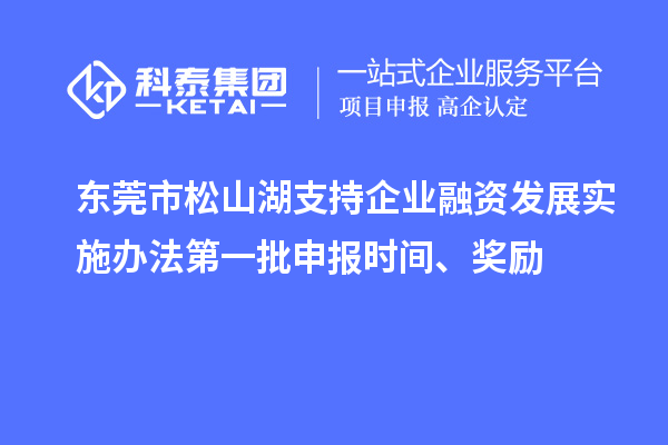 東莞市松山湖支持企業(yè)融資發(fā)展實施辦法第一批申報時間、獎勵
